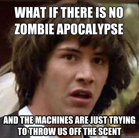 What if there is no zombie apocalypse and the machines are just trying to throw us off the scent - What if there is no zombie apocalypse and the machines are just trying to throw us off the scent  conspiracy keanu