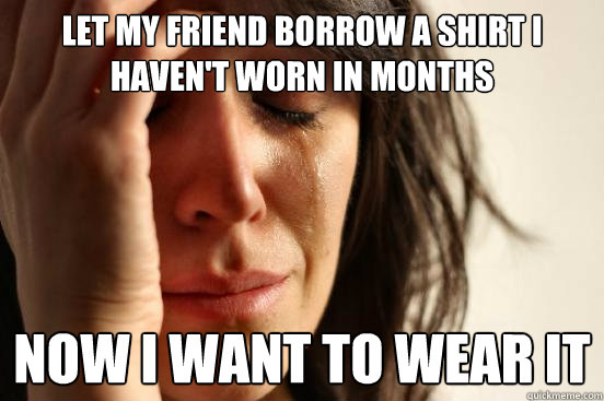 Let my friend borrow a shirt I haven't worn in months Now I want to wear it  First World Problems