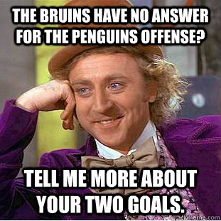 The Bruins have no answer for the Penguins offense? Tell me more about your two goals.  Condescending Wonka