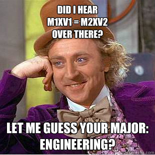 Did I hear
m1xv1 = m2xv2
over there? Let me guess your major:
Engineering?  Condescending Wonka