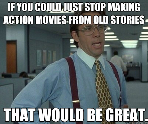 if you could just stop making action movies from old stories that would be great.  that would be great