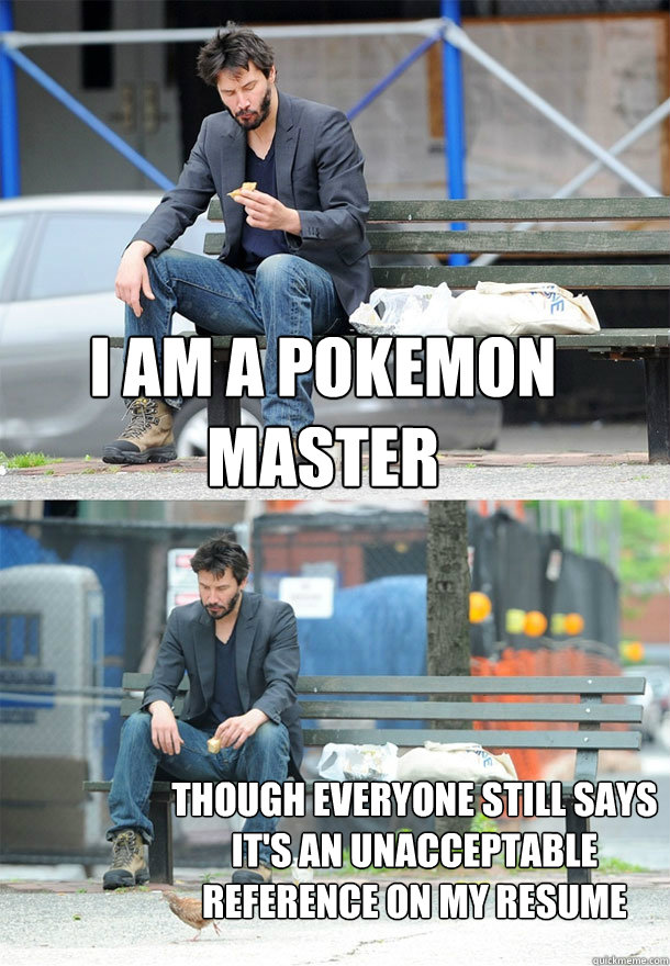 I am a pokemon master though Everyone still says it's an unacceptable reference on my resume - I am a pokemon master though Everyone still says it's an unacceptable reference on my resume  Sad Keanu