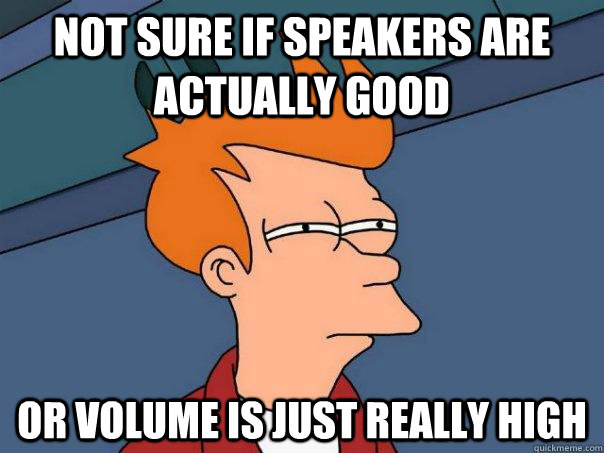 not sure if speakers are actually good or volume is just really high - not sure if speakers are actually good or volume is just really high  Futurama Fry