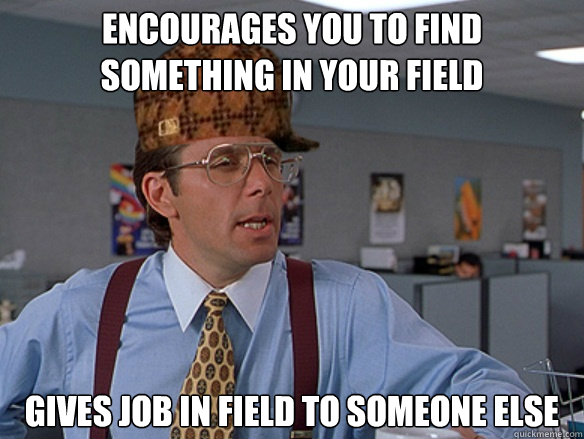 Encourages you to find something in your field Gives job in field to someone else - Encourages you to find something in your field Gives job in field to someone else  Misc