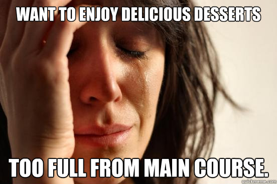 want to enjoy delicious desserts too full from main course. - want to enjoy delicious desserts too full from main course.  First World Problems