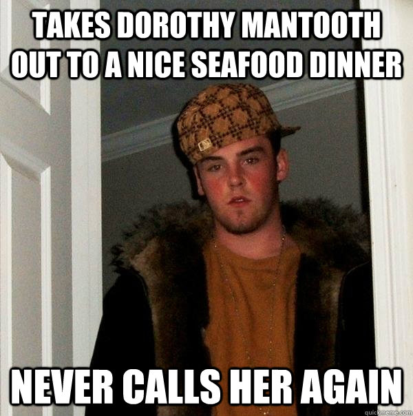 Takes dorothy mantooth out to a nice seafood dinner Never calls her again  Scumbag Steve