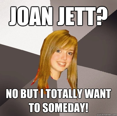 Joan jett? No but I totally want to someday!  Musically Oblivious 8th Grader