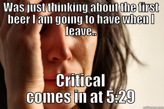 WAS JUST THINKING ABOUT THE FIRST BEER I AM GOING TO HAVE WHEN I LEAVE.. CRITICAL COMES IN AT 5:29 First World Problems