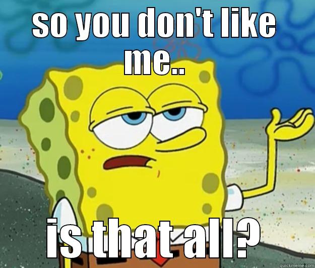 SO YOU DON'T LIKE ME.. IS THAT ALL? Tough Spongebob