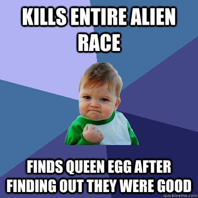 Kills entire alien race finds queen egg after finding out they were good - Kills entire alien race finds queen egg after finding out they were good  Success Kid