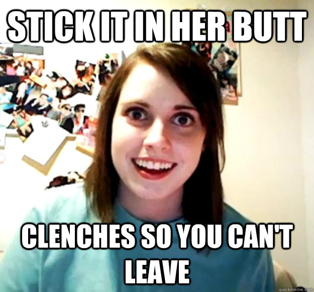 stick it in her butt Clenches so you can't leave - stick it in her butt Clenches so you can't leave  Overly Attached Girlfriend