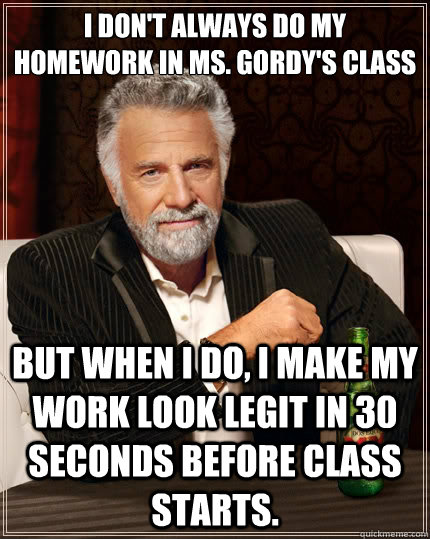 I don't always do my homework in Ms. Gordy's class But when i do, I make my work look legit in 30 seconds before class starts. - I don't always do my homework in Ms. Gordy's class But when i do, I make my work look legit in 30 seconds before class starts.  The Most Interesting Man In The World