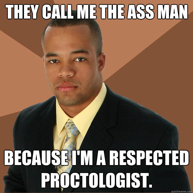 they call me the ass man because i'm a respected proctologist.  Successful Black Man