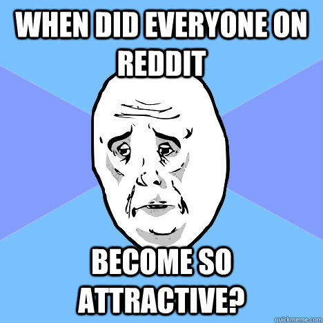 when did everyone on reddit become so attractive?   Okay Guy