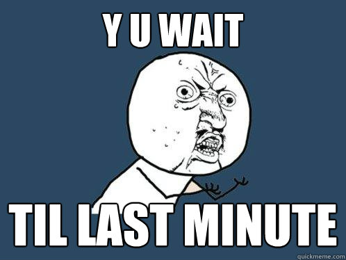 Y U WAIT TIL LAST MINUTE  Y U No