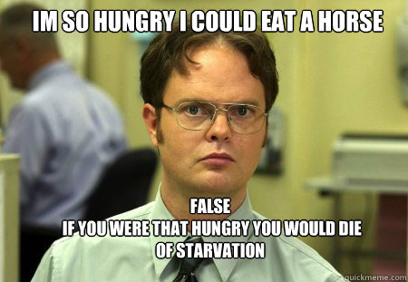 im so hungry i could eat a horse FALSE
 if you were that hungry you would die of starvation  Schrute