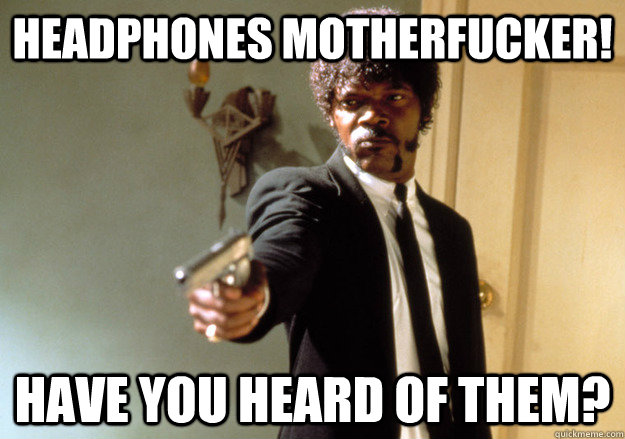 headphones motherfucker! have you heard of them?  Samuel L Jackson