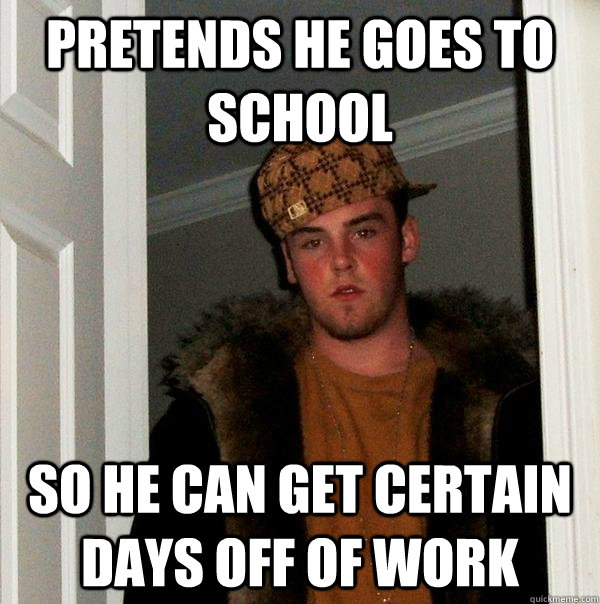 Pretends he goes to school So he can get certain days off of work  Scumbag Steve