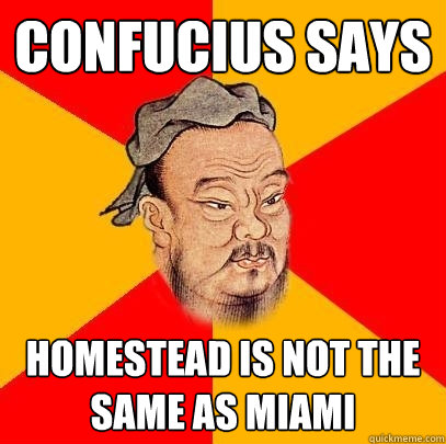 Confucius says Homestead is not the same as miami  Confucius says