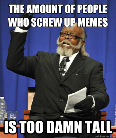 The amount of people who screw up memes is too damn tall  