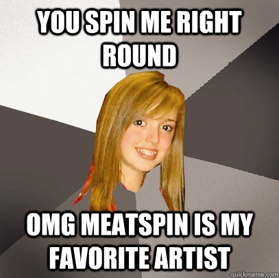 You spin me right round OMG Meatspin is my favorite artist - You spin me right round OMG Meatspin is my favorite artist  Musically Oblivious 8th Grader