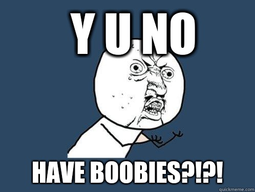 Y u no Have boobies?!?!  Y U No