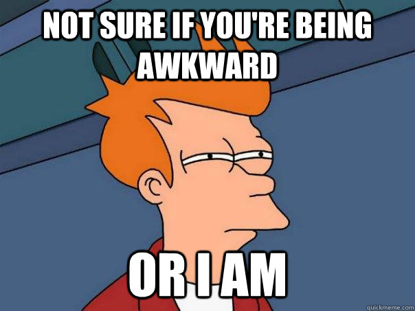 Not sure if you're being awkward or I am  Futurama Fry