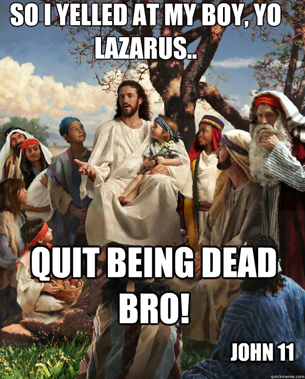 So I yelled at my boy, Yo Lazarus.. Quit being dead bro! John 11  Story Time Jesus