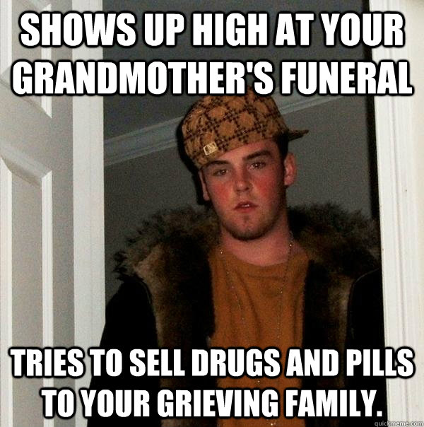 Shows up high at your grandmother's funeral Tries to sell drugs and pills to your grieving family. - Shows up high at your grandmother's funeral Tries to sell drugs and pills to your grieving family.  Scumbag Steve