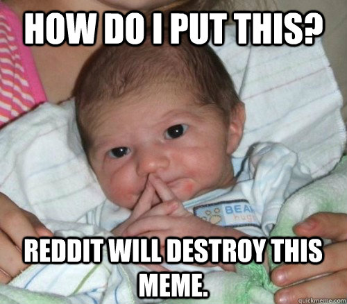 How do I put this? Reddit will destroy this meme.  How do i put this Baby