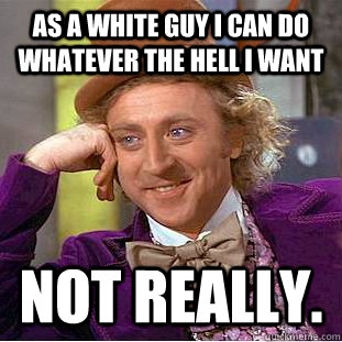 AS A WHITE GUY I CAN DO WHATEVER THE HELL I WANT NOT REALLY.  Condescending Wonka