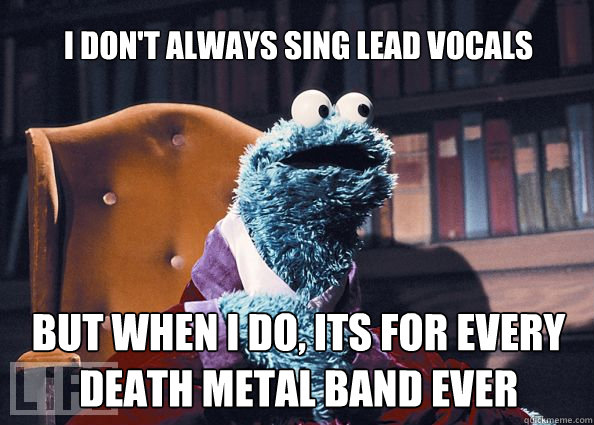 I don't always sing lead vocals But when I do, its for every death metal band ever  Cookieman