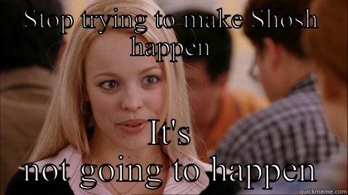 STOP TRYING TO MAKE SHOSH HAPPEN IT'S NOT GOING TO HAPPEN regina george