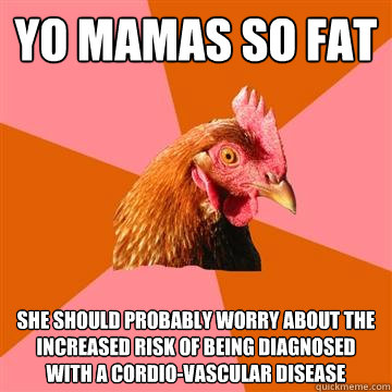 Yo mamas so fat She should probably worry about the increased risk of being diagnosed with a cordio-vascular disease  Anti-Joke Chicken