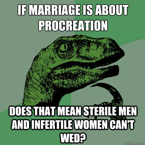 If marriage is about procreation  Does that mean sterile men and infertile women can't wed?  Philosoraptor