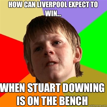 How can Liverpool expect to win... When Stuart Downing is on the bench  Angry School Boy