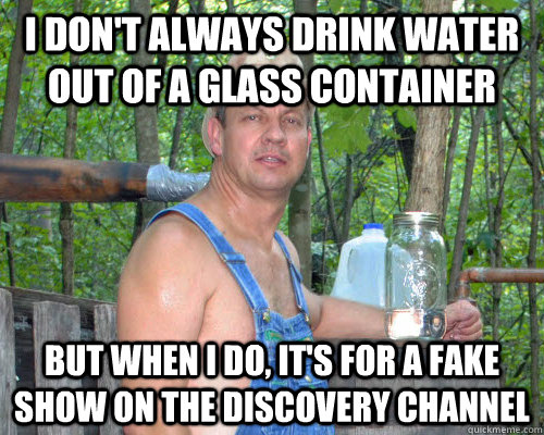 i don't always drink water out of a glass container but when I do, it's for a fake show on the discovery channel  