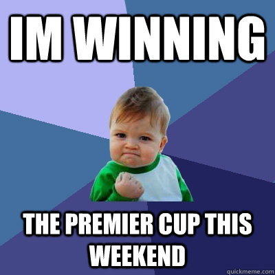 im winning the premier cup this weekend - im winning the premier cup this weekend  Success Kid