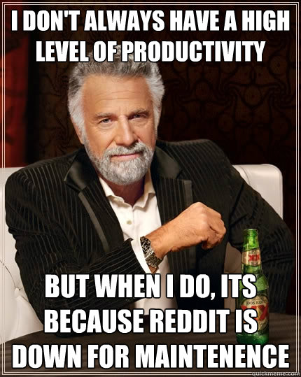 I don't always have a high level of productivity But when I do, Its because reddit is down for maintenence  The Most Interesting Man In The World