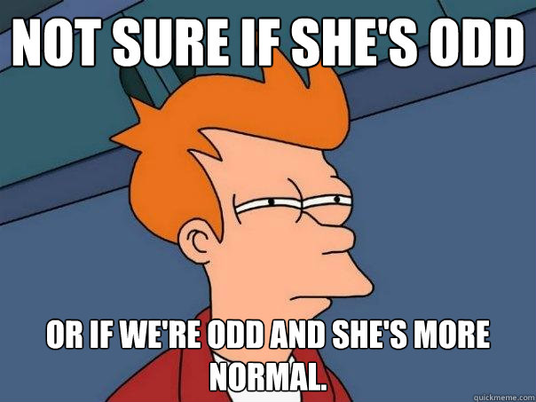 Not sure if she's odd or if we're odd and she's more normal.  Futurama Fry