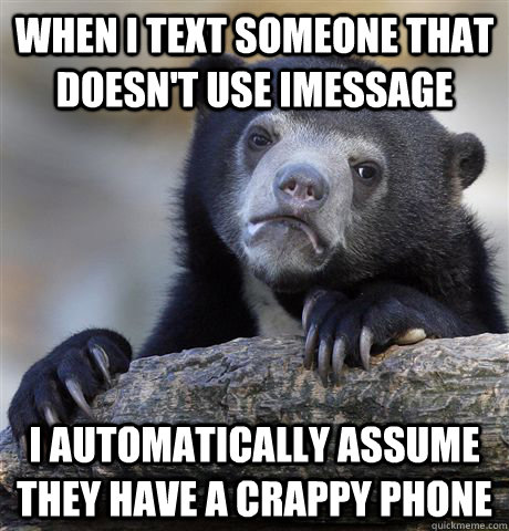 when I text someone that doesn't use imessage I automatically assume they have a crappy phone  Confession Bear