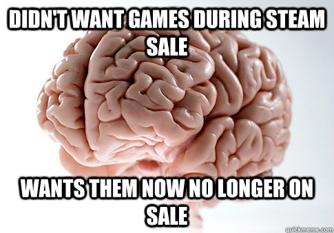 didn't want games during steam sale wants them now no longer on sale   Scumbag Brain