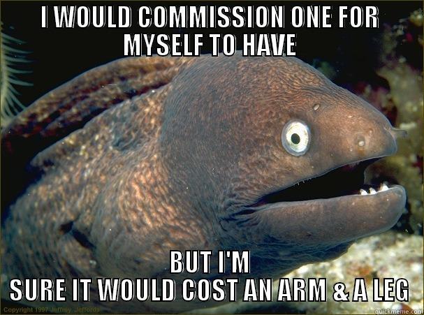 I WOULD COMMISSION ONE FOR MYSELF TO HAVE BUT I'M SURE IT WOULD COST AN ARM & A LEG Bad Joke Eel