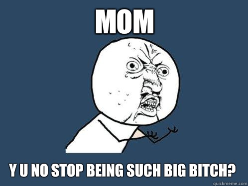 Mom Y U No Stop Being Such Big Bitch?  Y U No