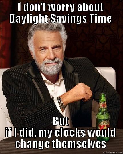 Daylight Savings Time - I DON'T WORRY ABOUT DAYLIGHT SAVINGS TIME BUT IF I DID, MY CLOCKS WOULD CHANGE THEMSELVES The Most Interesting Man In The World