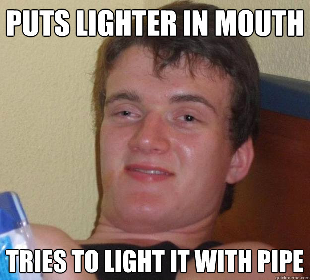 Puts lighter in mouth tries to light it with pipe - Puts lighter in mouth tries to light it with pipe  10 Guy