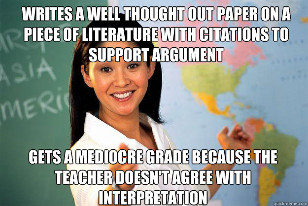 Writes a well thought out paper on a piece of literature with citations to support argument gets a mediocre grade because the teacher doesn't agree with interpretation  Unhelpful High School Teacher