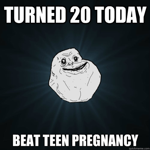 Turned 20 today Beat teen pregnancy - Turned 20 today Beat teen pregnancy  Forever Alone