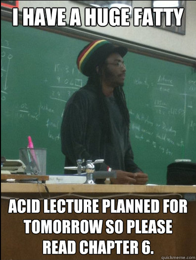 I have a huge fatty acid lecture planned for tomorrow so please read chapter 6. - I have a huge fatty acid lecture planned for tomorrow so please read chapter 6.  Rasta Science Teacher