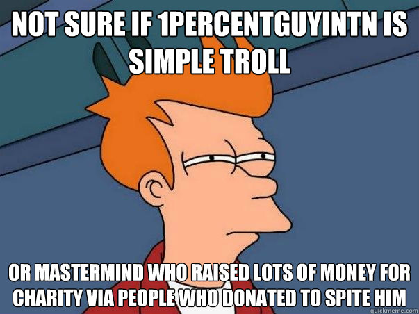 Not sure if 1percentguyintn is simple troll or mastermind who raised lots of money for charity via people who donated to spite him - Not sure if 1percentguyintn is simple troll or mastermind who raised lots of money for charity via people who donated to spite him  Not sure Fry